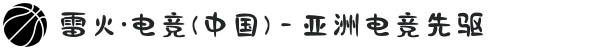 雷火·电竞(中国) - 亚洲电竞先驱